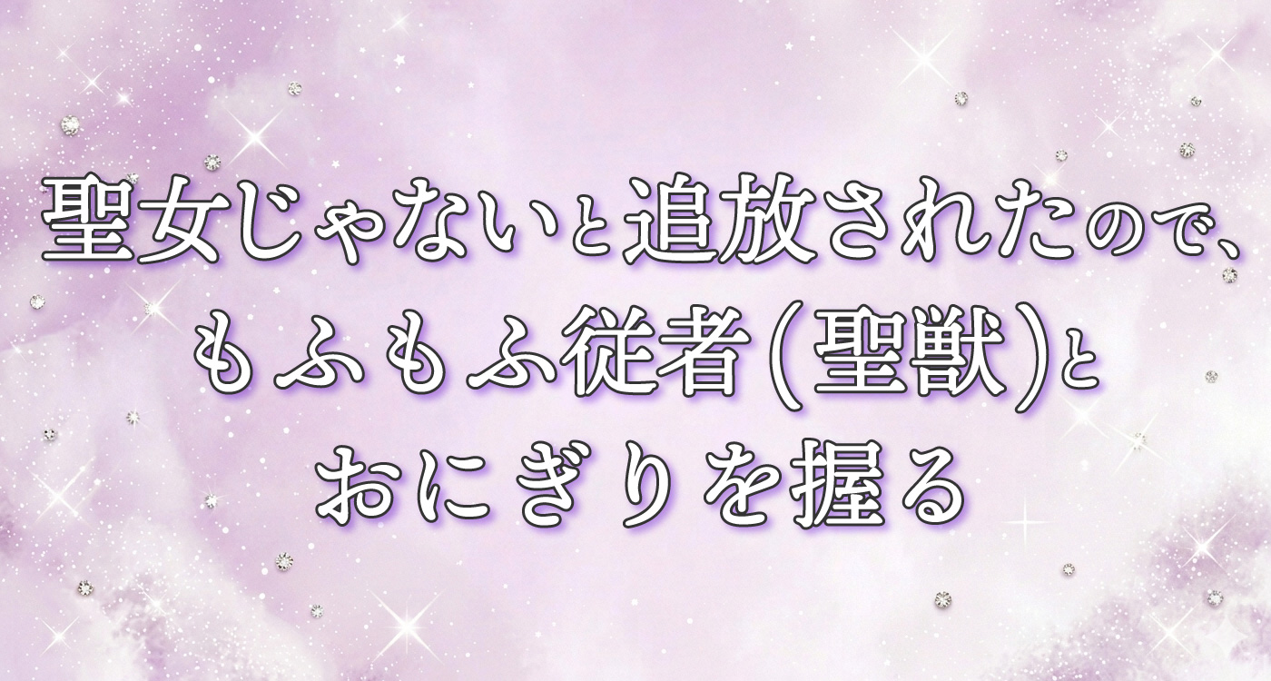 聖女じゃないと追放されたので、もふもふ従者(聖獣)とおにぎりを握る